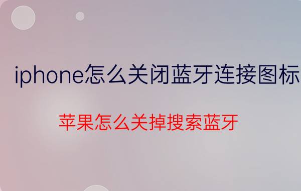 iphone怎么关闭蓝牙连接图标 苹果怎么关掉搜索蓝牙？